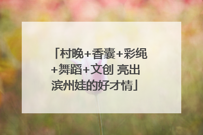 村晚+香囊+彩绳+舞蹈+文创 亮出滨州娃的好才情