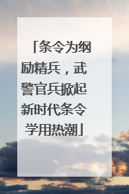 条令为纲励精兵，武警官兵掀起新时代条令学用热潮