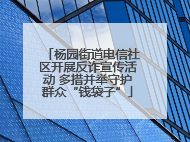 杨园街道电信社区开展反诈宣传活动 多措并举守护群众“钱袋子”