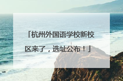 杭州外国语学校新校区来了，选址公布！