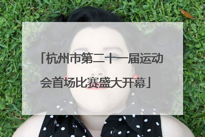 杭州市第二十一届运动会首场比赛盛大开幕