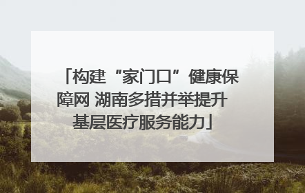 构建“家门口”健康保障网 湖南多措并举提升基层医疗服务能力
