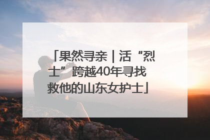 果然寻亲｜活“烈士”跨越40年寻找救他的山东女护士