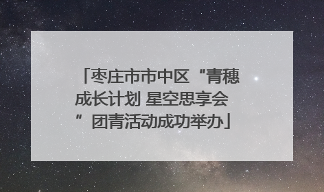 枣庄市市中区“青穗成长计划 星空思享会”团青活动成功举办