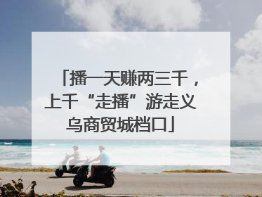 播一天赚两三千，上千“走播”游走义乌商贸城档口