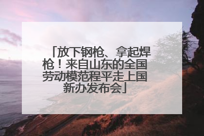 放下钢枪、拿起焊枪！来自山东的全国劳动模范程平走上国新办发布会