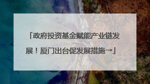 政府投资基金赋能产业链发展！厦门出台促发展措施→