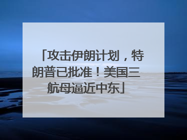 攻击伊朗计划，特朗普已批准！美国三航母逼近中东