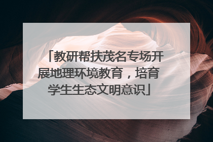 教研帮扶茂名专场开展地理环境教育，培育学生生态文明意识