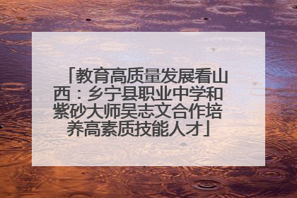 教育高质量发展看山西：乡宁县职业中学和紫砂大师吴志文合作培养高素质技能人才
