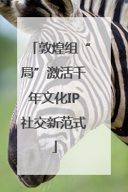 敦煌组“局”激活千年文化IP社交新范式