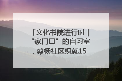 文化书院进行时｜“家门口”的自习室，桑杨社区织就15分钟学习生活圈