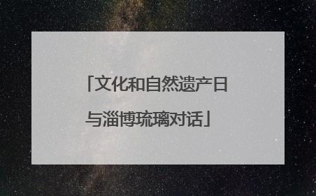 文化和自然遗产日与淄博琉璃对话
