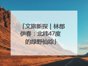 文旅新探｜林都伊春：北纬47度的绿野仙踪