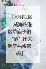 文明社区｜威海临港区草庙子镇“晒”出文明幸福新密码