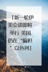 新一轮伊美会谈即将举行 美国仍在“偏袒”以色列