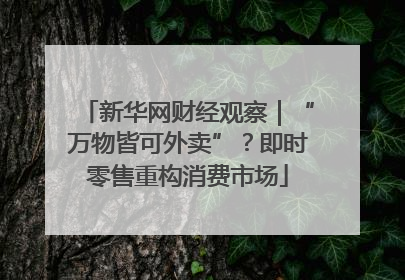 新华网财经观察｜“万物皆可外卖”？即时零售重构消费市场