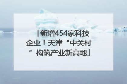 新增454家科技企业！天津“中关村”构筑产业新高地