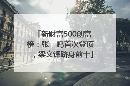 新财富500创富榜：张一鸣首次登顶，梁文锋跻身前十