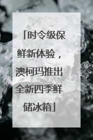 时令级保鲜新体验，澳柯玛推出全新四季鲜储冰箱