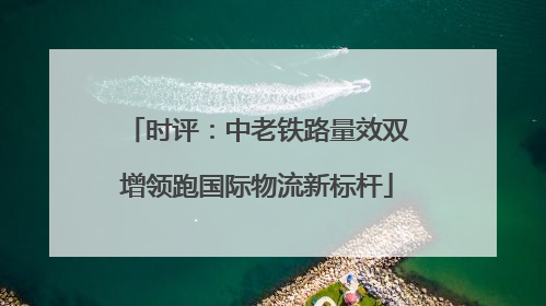 时评：中老铁路量效双增领跑国际物流新标杆
