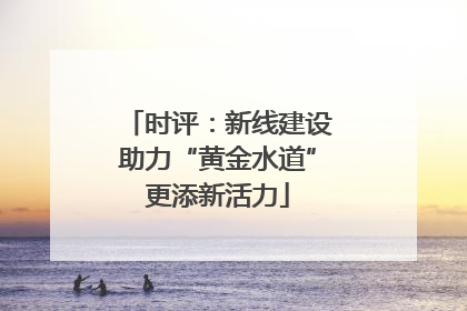 时评：新线建设助力“黄金水道”更添新活力