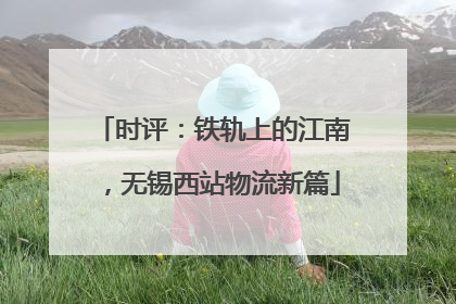 时评：铁轨上的江南，无锡西站物流新篇