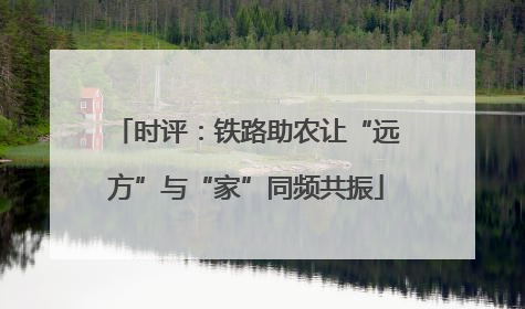 时评：铁路助农让“远方”与“家”同频共振