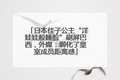 日本佳子公主“洋娃娃般睡脸”刷屏巴西，外媒：弱化了皇室成员距离感