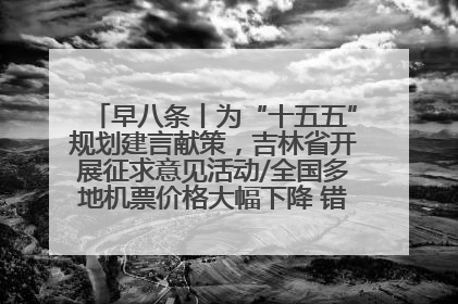 早八条丨为“十五五”规划建言献策，吉林省开展征求意见活动/全国多地机票价格大幅下降 错峰游好时机来了