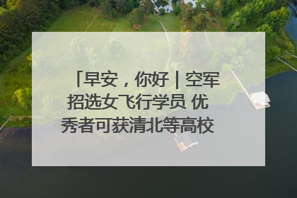早安，你好｜空军招选女飞行学员 优秀者可获清北等高校“双学籍”