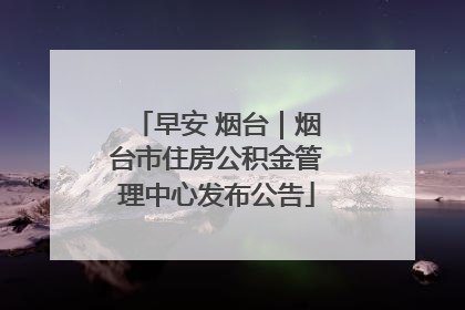 早安 烟台｜烟台市住房公积金管理中心发布公告