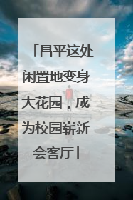昌平这处闲置地变身大花园，成为校园崭新会客厅