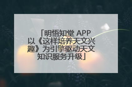 明悟知堂 APP以《这样培养天文兴趣》为引擎驱动天文知识服务升级