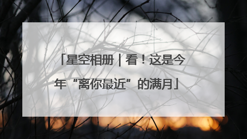 星空相册｜看！这是今年“离你最近”的满月