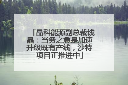 晶科能源副总裁钱晶：当务之急是加速升级既有产线，沙特项目正推进中