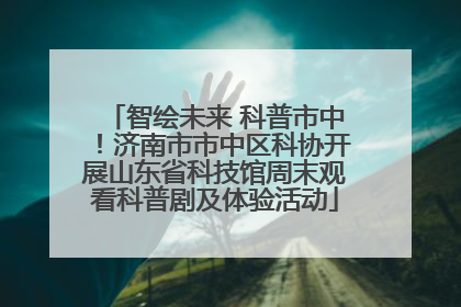 智绘未来 科普市中！济南市市中区科协开展山东省科技馆周末观看科普剧及体验活动