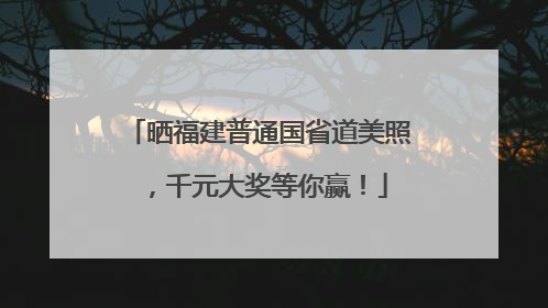 晒福建普通国省道美照，千元大奖等你赢！