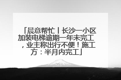 晨意帮忙丨长沙一小区加装电梯逾期一年未完工，业主称出行不便！施工方：半月内完工