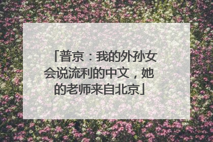 普京：我的外孙女会说流利的中文，她的老师来自北京