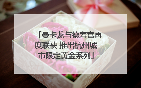 曼卡龙与德寿宫再度联袂 推出杭州城市限定黄金系列