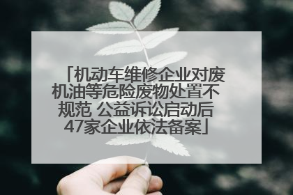 机动车维修企业对废机油等危险废物处置不规范 公益诉讼启动后47家企业依法备案