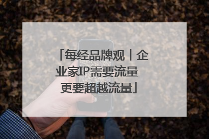 每经品牌观丨企业家IP需要流量 更要超越流量