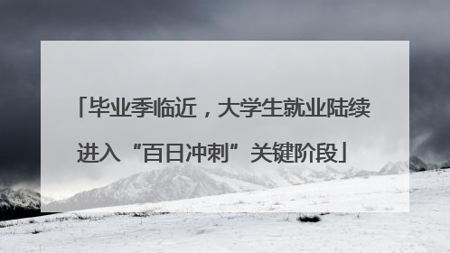 毕业季临近，大学生就业陆续进入“百日冲刺”关键阶段