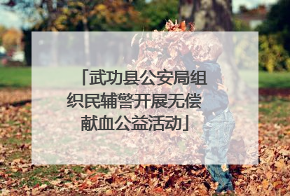 武功县公安局组织民辅警开展无偿献血公益活动