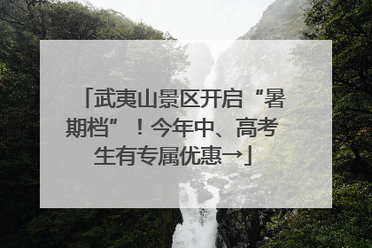 武夷山景区开启“暑期档”！今年中、高考生有专属优惠→