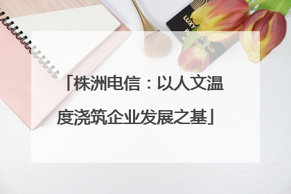 株洲电信：以人文温度浇筑企业发展之基
