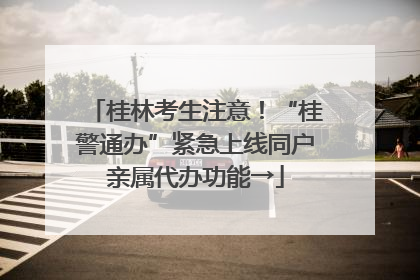 桂林考生注意！“桂警通办”紧急上线同户亲属代办功能→