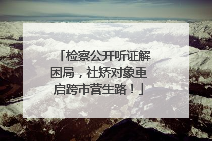 检察公开听证解困局，社矫对象重启跨市营生路！