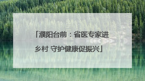 濮阳台前：省医专家进乡村 守护健康促振兴